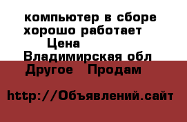 компьютер в сборе хорошо работает  › Цена ­ 10 000 - Владимирская обл. Другое » Продам   